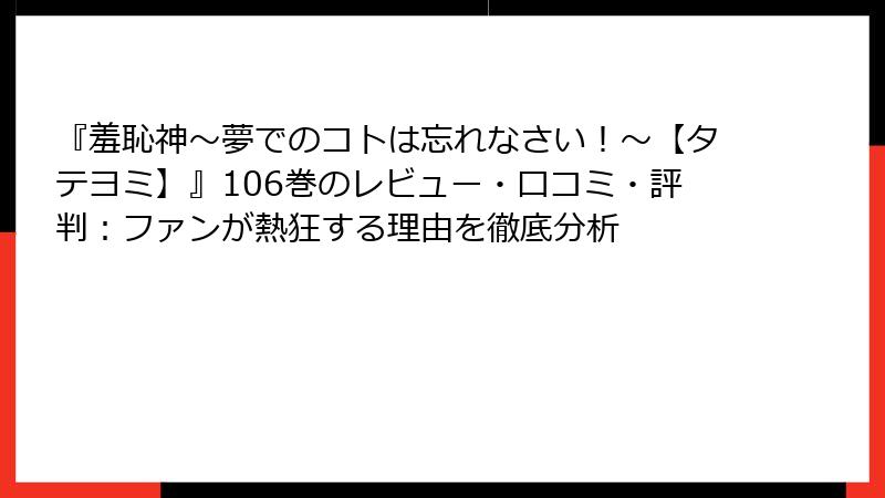 『羞恥神～夢でのコトは忘れなさい！～【タテヨミ】』106巻のレビュー・口コミ・評判：ファンが熱狂する理由を徹底分析