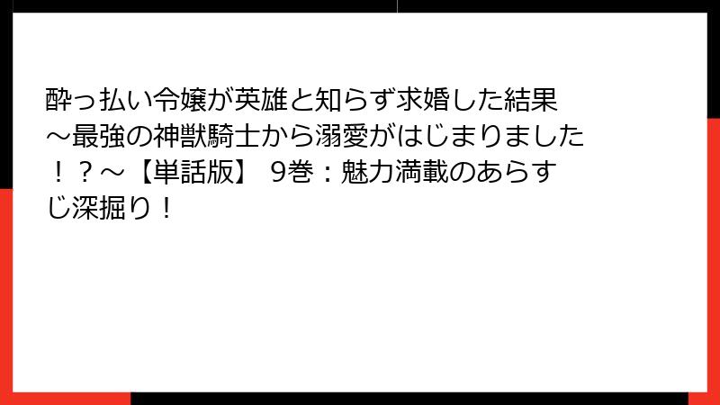酔っ払い令嬢が英雄と知らず求婚した結果 ～最強の神獣騎士から溺愛がはじまりました！？～【単話版】 9巻：魅力満載のあらすじ深掘り！
