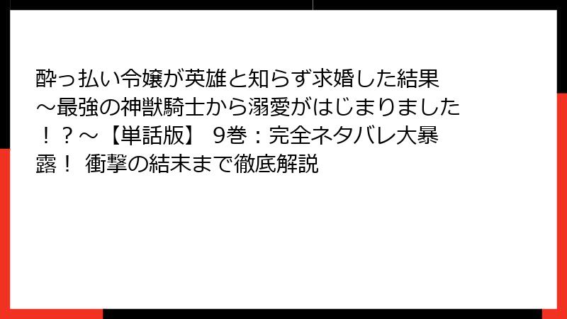 酔っ払い令嬢が英雄と知らず求婚した結果 ～最強の神獣騎士から溺愛がはじまりました！？～【単話版】 9巻：完全ネタバレ大暴露！ 衝撃の結末まで徹底解説