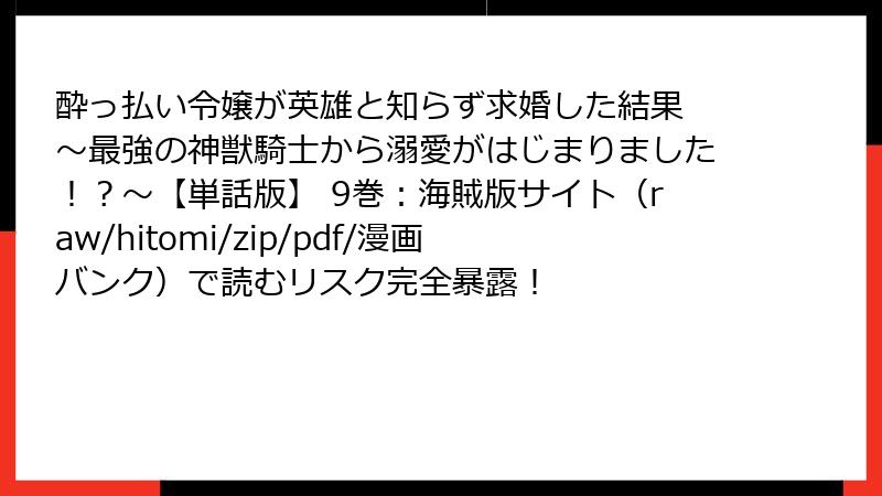 酔っ払い令嬢が英雄と知らず求婚した結果 ～最強の神獣騎士から溺愛がはじまりました！？～【単話版】 9巻：海賊版サイト（raw/hitomi/zip/pdf/漫画バンク）で読むリスク完全暴露！
