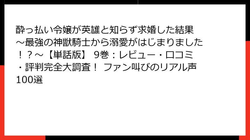 酔っ払い令嬢が英雄と知らず求婚した結果 ～最強の神獣騎士から溺愛がはじまりました！？～【単話版】 9巻：レビュー・口コミ・評判完全大調査！ ファン叫びのリアル声100選