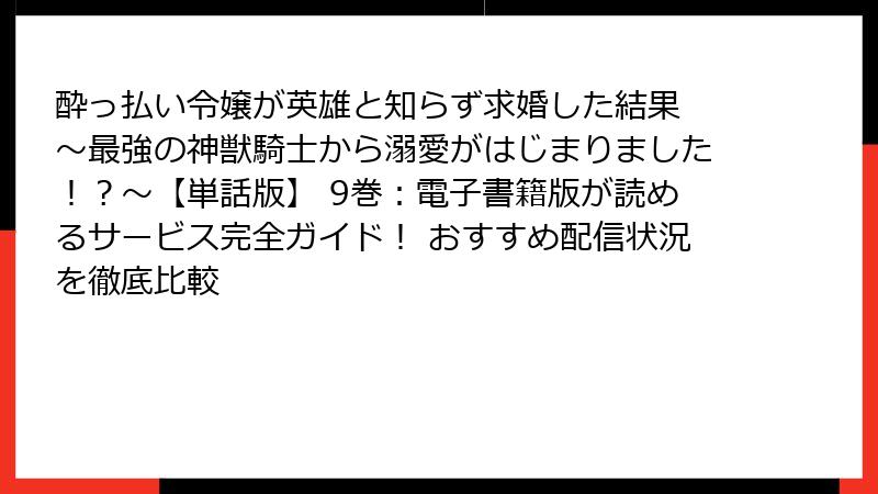 酔っ払い令嬢が英雄と知らず求婚した結果 ～最強の神獣騎士から溺愛がはじまりました！？～【単話版】 9巻：電子書籍版が読めるサービス完全ガイド！ おすすめ配信状況を徹底比較