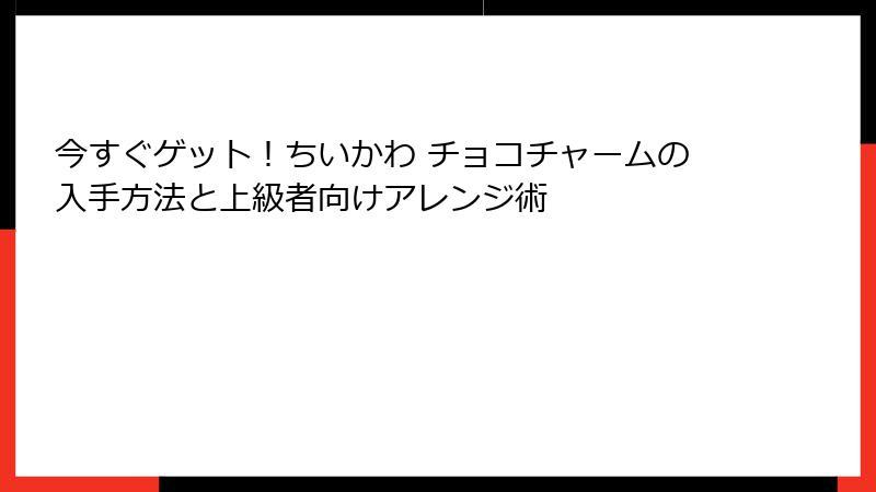 今すぐゲット!ちいかわ チョコチャームの入手方法と上級者向けアレンジ術