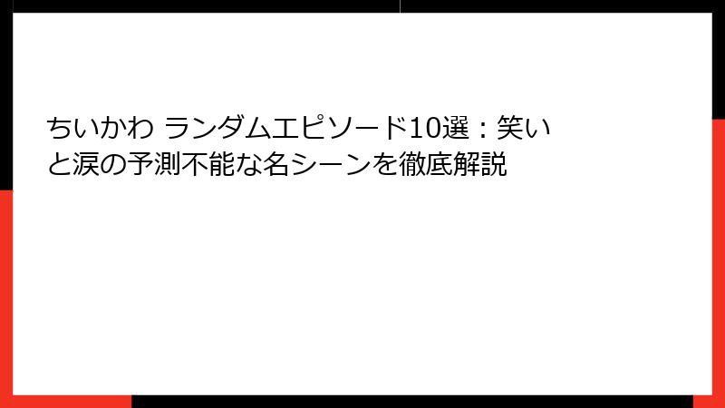 ちいかわ ランダムエピソード10選：笑いと涙の予測不能な名シーンを徹底解説