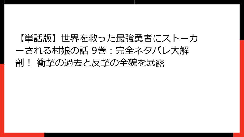 【単話版】世界を救った最強勇者にストーカーされる村娘の話 9巻：完全ネタバレ大解剖！ 衝撃の過去と反撃の全貌を暴露