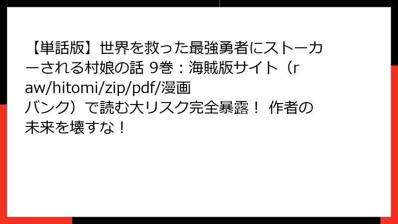 【単話版】世界を救った最強勇者にストーカーされる村娘の話 9巻：海賊版サイト（raw/hitomi/zip/pdf/漫画バンク）で読む大リスク完全暴露！ 作者の未来を壊すな！