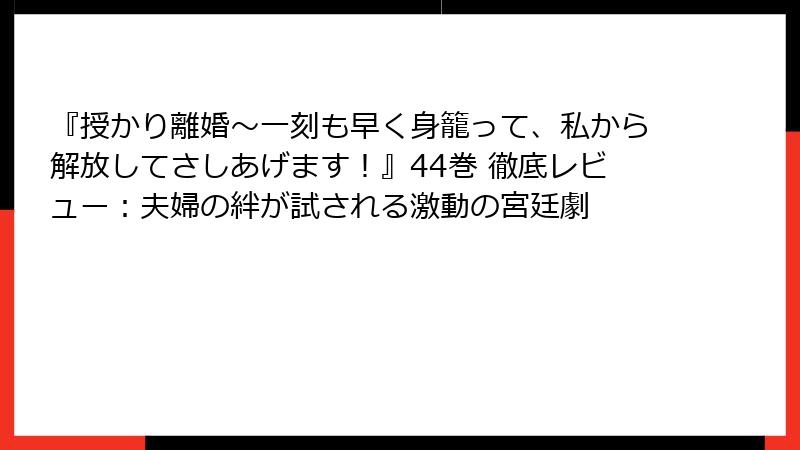 『授かり離婚～一刻も早く身籠って、私から解放してさしあげます！』44巻 徹底レビュー：夫婦の絆が試される激動の宮廷劇