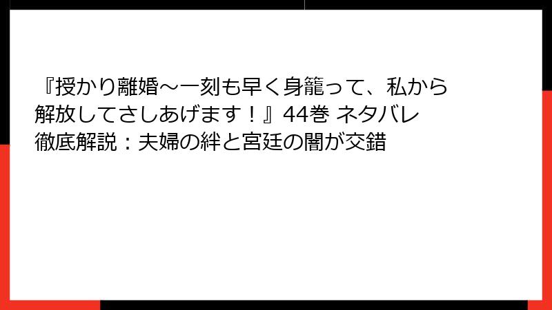 『授かり離婚～一刻も早く身籠って、私から解放してさしあげます！』44巻 ネタバレ徹底解説：夫婦の絆と宮廷の闇が交錯