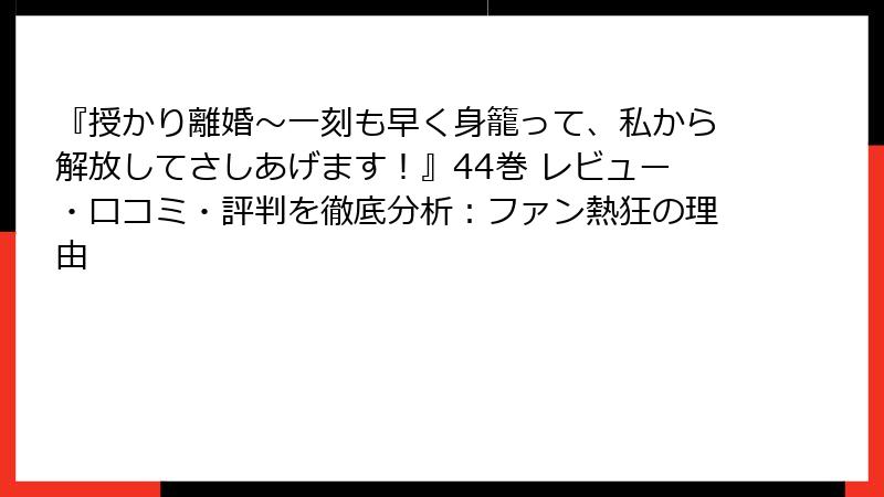 『授かり離婚～一刻も早く身籠って、私から解放してさしあげます！』44巻 レビュー・口コミ・評判を徹底分析：ファン熱狂の理由