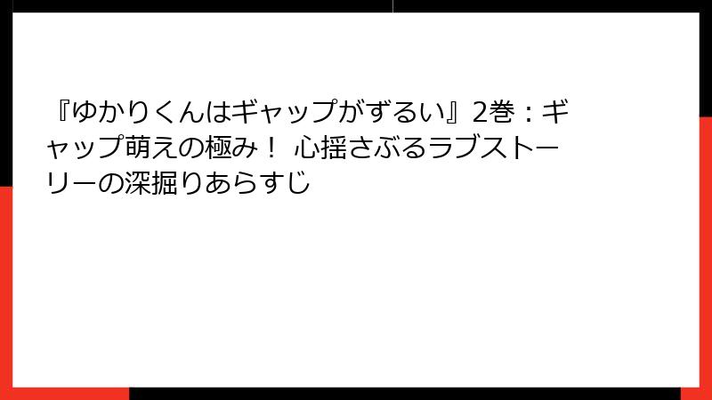『ゆかりくんはギャップがずるい』2巻：ギャップ萌えの極み！ 心揺さぶるラブストーリーの深掘りあらすじ