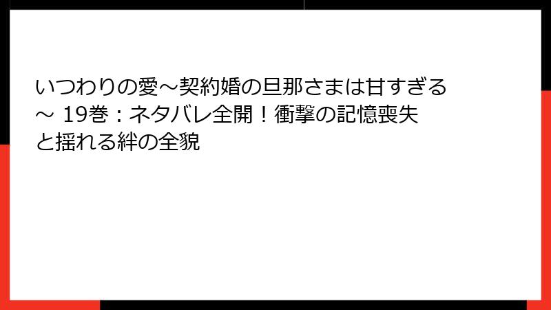 いつわりの愛～契約婚の旦那さまは甘すぎる～ 19巻：ネタバレ全開！衝撃の記憶喪失と揺れる絆の全貌