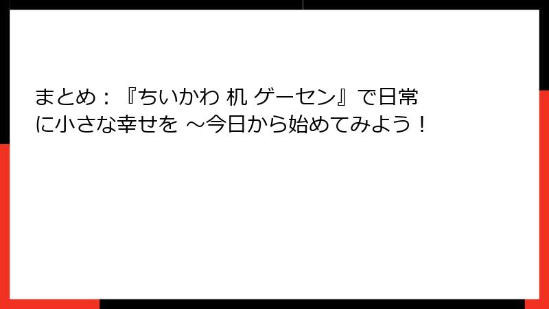 まとめ：『ちいかわ 机 ゲーセン』で日常に小さな幸せを ～今日から始めてみよう！