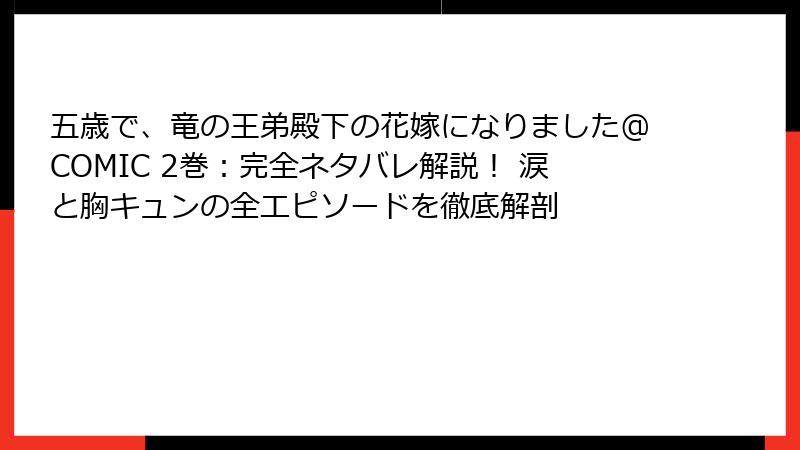 五歳で、竜の王弟殿下の花嫁になりました@COMIC 2巻：完全ネタバレ解説！ 涙と胸キュンの全エピソードを徹底解剖