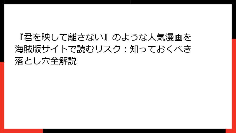 『君を映して離さない』のような人気漫画を海賊版サイトで読むリスク：知っておくべき落とし穴全解説