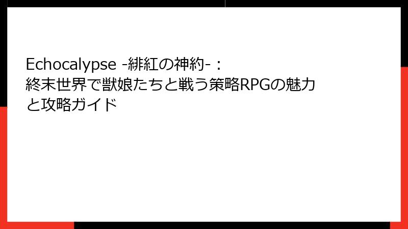 Echocalypse -緋紅の神約-：終末世界で獣娘たちと戦う策略RPGの魅力と攻略ガイド