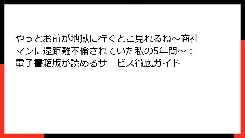 やっとお前が地獄に行くとこ見れるね～商社マンに遠距離不倫されていた私の5年間～：電子書籍版が読めるサービス徹底ガイド