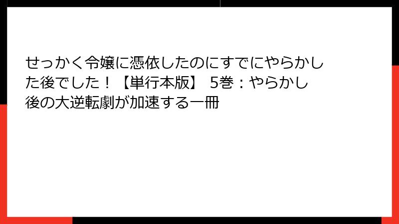 せっかく令嬢に憑依したのにすでにやらかした後でした!【単行本版】 5巻:やらかし後の大逆転劇が加速する一冊