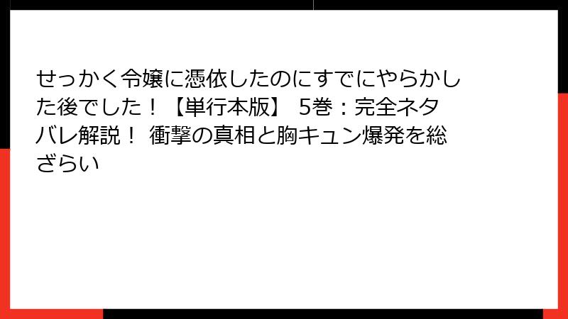 せっかく令嬢に憑依したのにすでにやらかした後でした!【単行本版】 5巻:完全ネタバレ解説! 衝撃の真相と胸キュン爆発を総ざらい