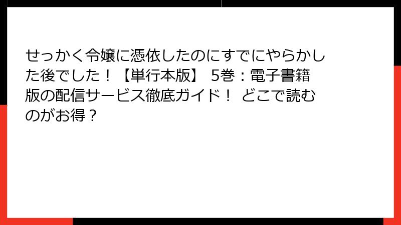 せっかく令嬢に憑依したのにすでにやらかした後でした!【単行本版】 5巻:電子書籍版の配信サービス徹底ガイド! どこで読むのがお得?