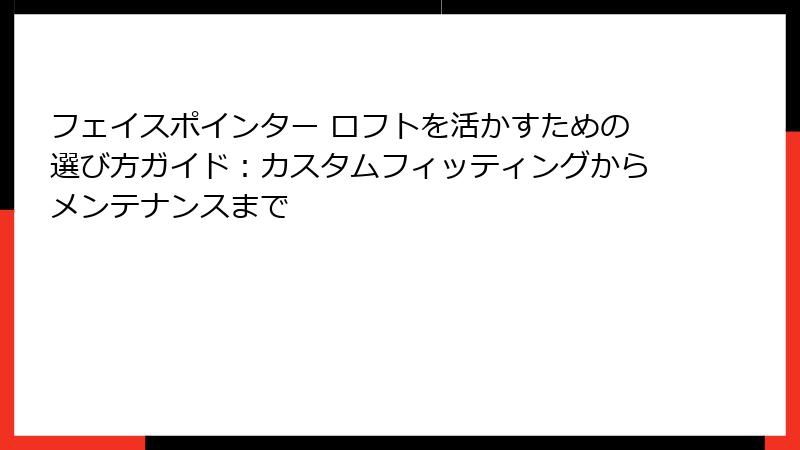 フェイスポインター ロフトを活かすための選び方ガイド：カスタムフィッティングからメンテナンスまで