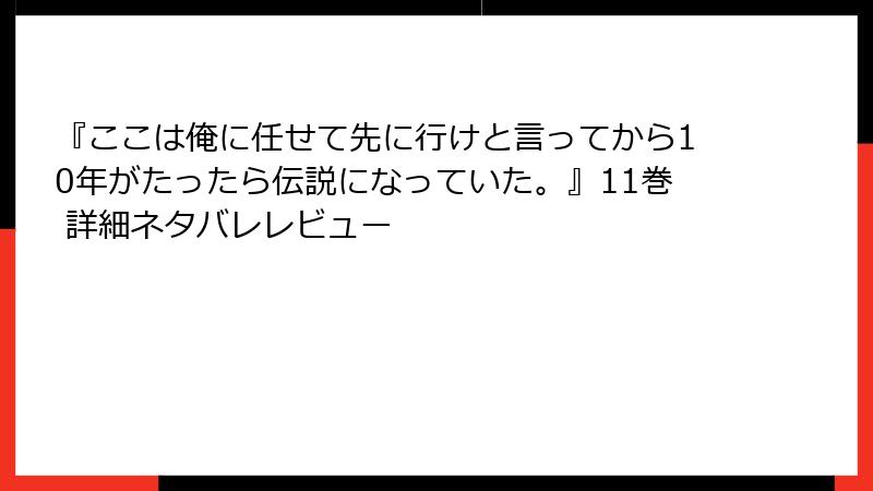 『ここは俺に任せて先に行けと言ってから10年がたったら伝説になっていた。』11巻 詳細ネタバレレビュー