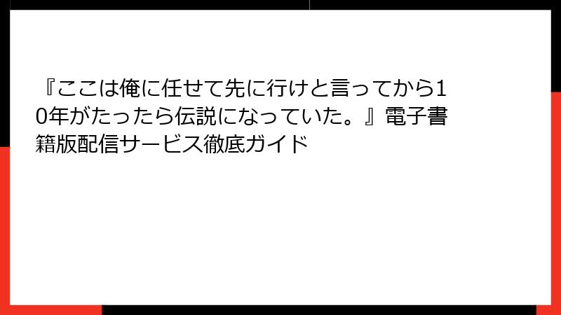 『ここは俺に任せて先に行けと言ってから10年がたったら伝説になっていた。』電子書籍版配信サービス徹底ガイド