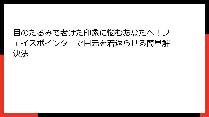 目のたるみで老けた印象に悩むあなたへ！フェイスポインターで目元を若返らせる簡単解決法