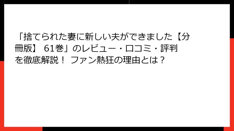 「捨てられた妻に新しい夫ができました【分冊版】 61巻」のレビュー・口コミ・評判を徹底解説! ファン熱狂の理由とは?