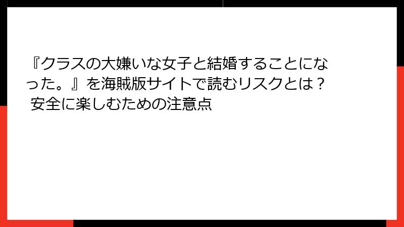 『クラスの大嫌いな女子と結婚することになった。』を海賊版サイトで読むリスクとは？ 安全に楽しむための注意点