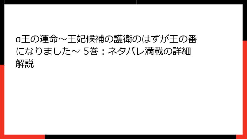α王の運命～王妃候補の護衛のはずが王の番になりました～ 5巻：ネタバレ満載の詳細解説