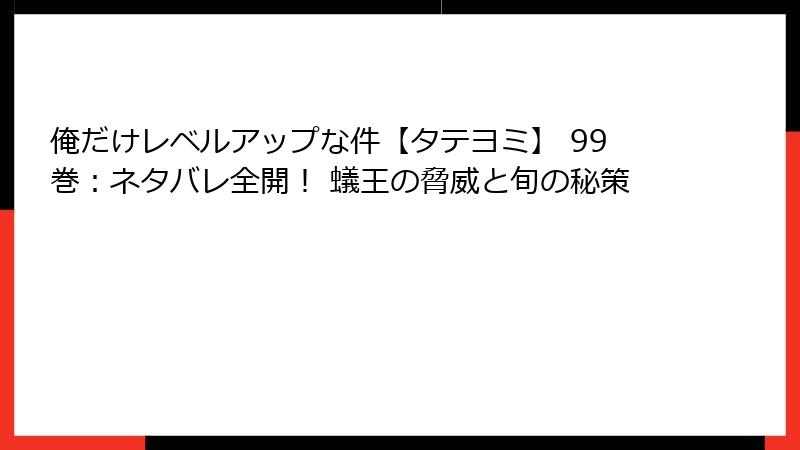 俺だけレベルアップな件【タテヨミ】 99巻：ネタバレ全開！ 蟻王の脅威と旬の秘策