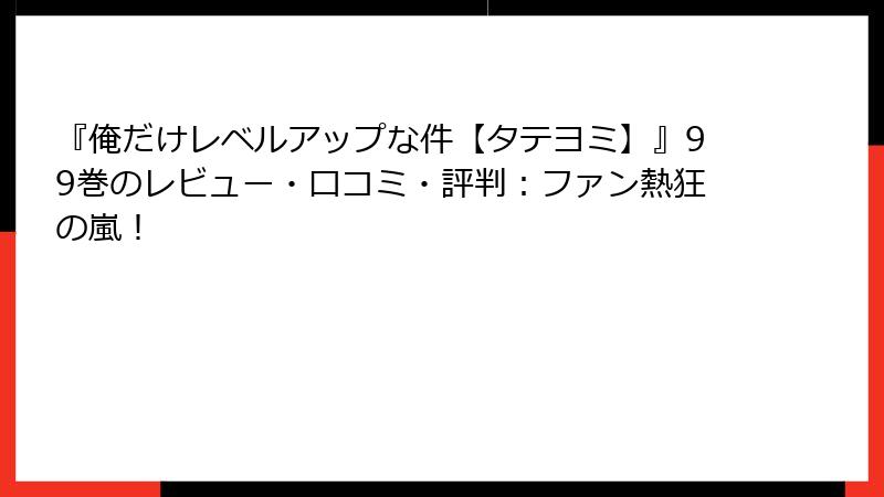 『俺だけレベルアップな件【タテヨミ】』99巻のレビュー・口コミ・評判：ファン熱狂の嵐！