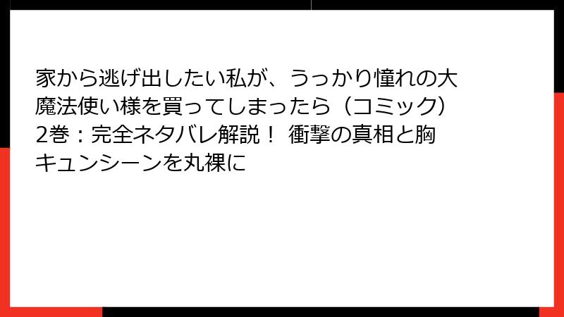 家から逃げ出したい私が、うっかり憧れの大魔法使い様を買ってしまったら（コミック）2巻：完全ネタバレ解説！ 衝撃の真相と胸キュンシーンを丸裸に