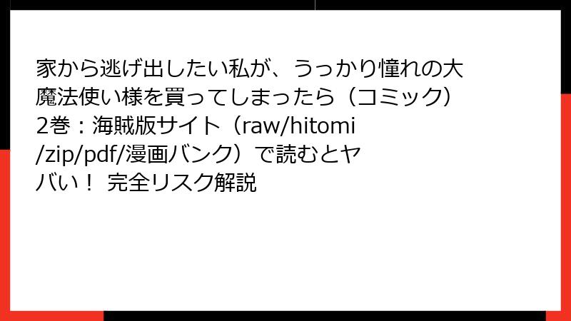 家から逃げ出したい私が、うっかり憧れの大魔法使い様を買ってしまったら（コミック）2巻：海賊版サイト（raw/hitomi/zip/pdf/漫画バンク）で読むとヤバい！ 完全リスク解説
