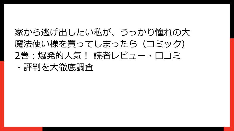 家から逃げ出したい私が、うっかり憧れの大魔法使い様を買ってしまったら（コミック）2巻：爆発的人気！ 読者レビュー・口コミ・評判を大徹底調査