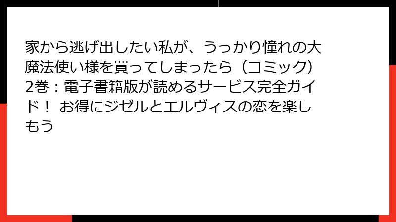 家から逃げ出したい私が、うっかり憧れの大魔法使い様を買ってしまったら（コミック）2巻：電子書籍版が読めるサービス完全ガイド！ お得にジゼルとエルヴィスの恋を楽しもう