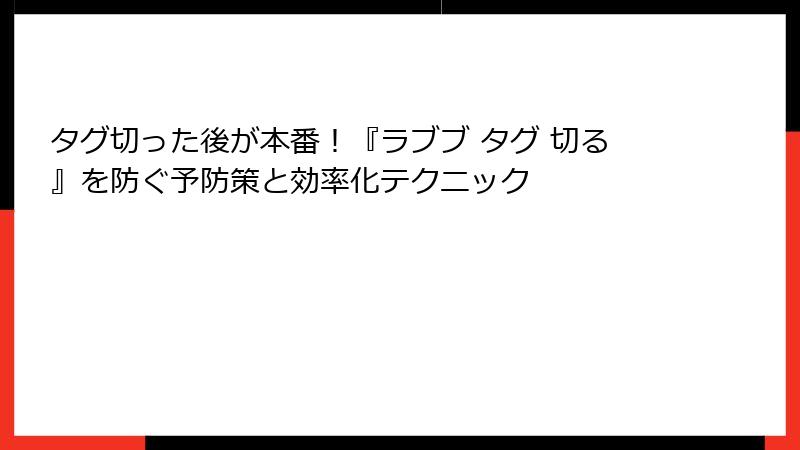 タグ切った後が本番！『ラブブ タグ 切る』を防ぐ予防策と効率化テクニック