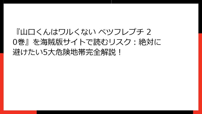 『山口くんはワルくない ベツフレプチ 20巻』を海賊版サイトで読むリスク:絶対に避けたい5大危険地帯完全解説!