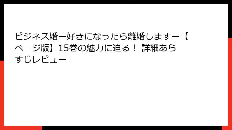 ビジネス婚ー好きになったら離婚しますー【ページ版】15巻の魅力に迫る！ 詳細あらすじレビュー