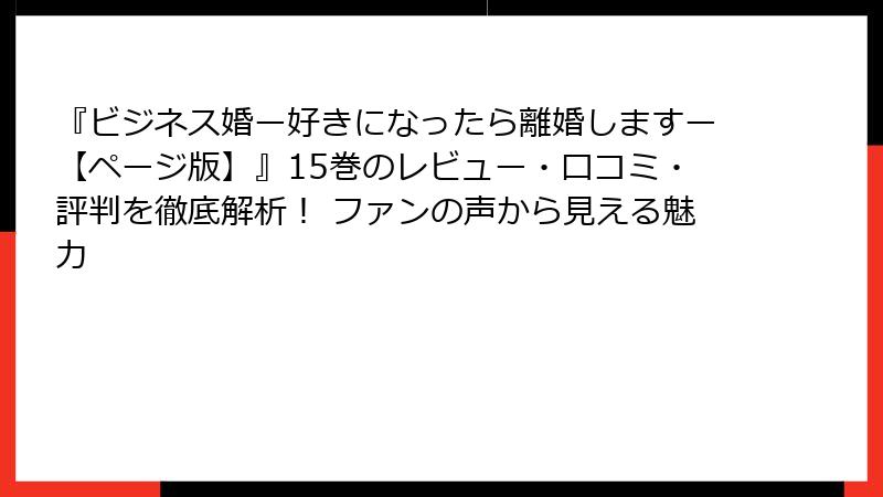 『ビジネス婚ー好きになったら離婚しますー【ページ版】』15巻のレビュー・口コミ・評判を徹底解析！ ファンの声から見える魅力