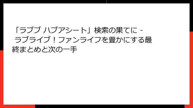 「ラブブ ハブアシート」検索の果てに - ラブライブ！ファンライフを豊かにする最終まとめと次の一手