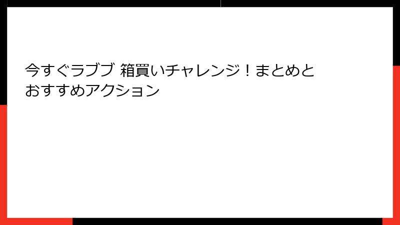 今すぐラブブ 箱買いチャレンジ！まとめとおすすめアクション