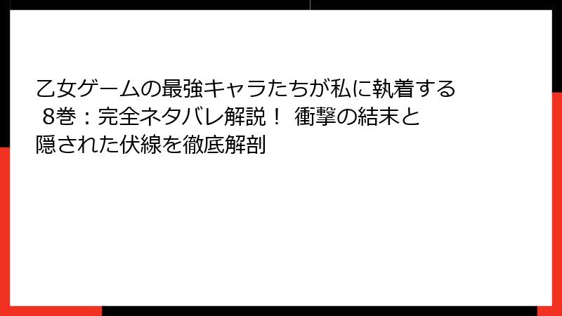 乙女ゲームの最強キャラたちが私に執着する 8巻：完全ネタバレ解説！ 衝撃の結末と隠された伏線を徹底解剖