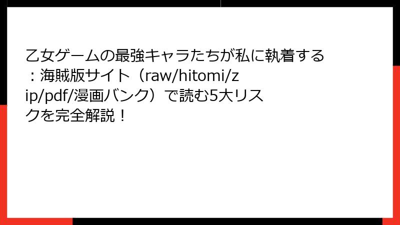 乙女ゲームの最強キャラたちが私に執着する：海賊版サイト（raw/hitomi/zip/pdf/漫画バンク）で読む5大リスクを完全解説！