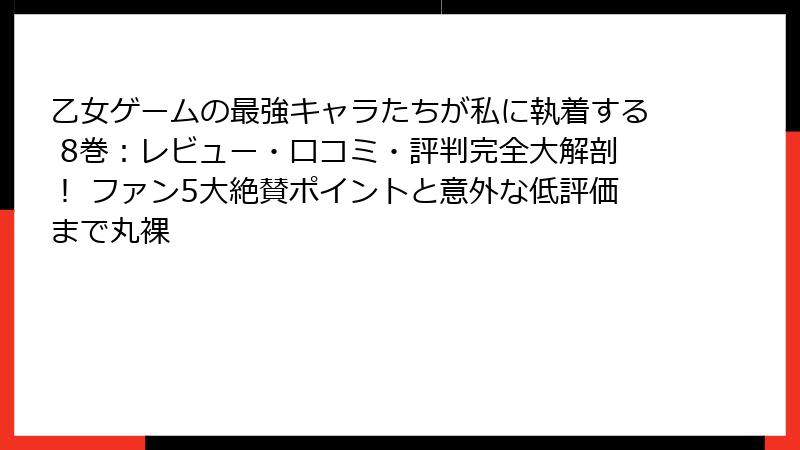 乙女ゲームの最強キャラたちが私に執着する 8巻：レビュー・口コミ・評判完全大解剖！ ファン5大絶賛ポイントと意外な低評価まで丸裸