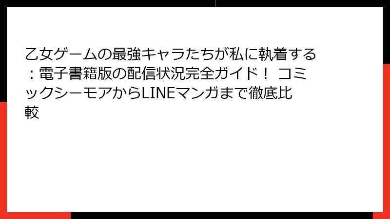 乙女ゲームの最強キャラたちが私に執着する：電子書籍版の配信状況完全ガイド！ コミックシーモアからLINEマンガまで徹底比較