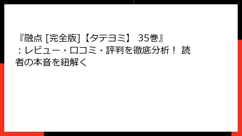 『融点 [完全版]【タテヨミ】 35巻』：レビュー・口コミ・評判を徹底分析！ 読者の本音を紐解く