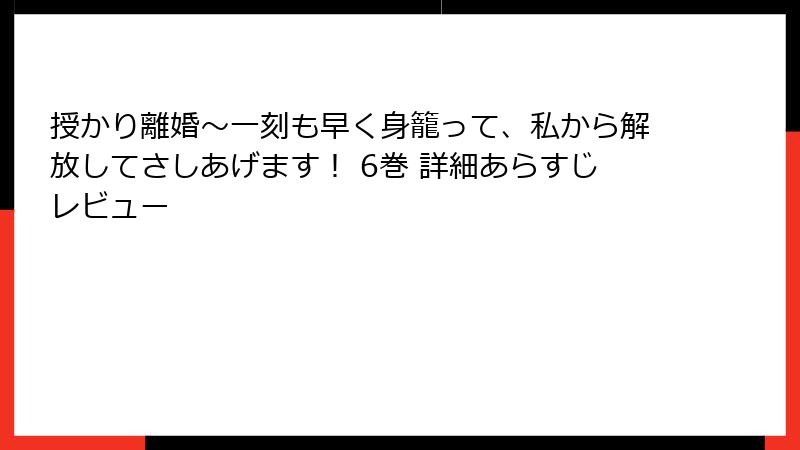 授かり離婚～一刻も早く身籠って、私から解放してさしあげます！ 6巻 詳細あらすじレビュー