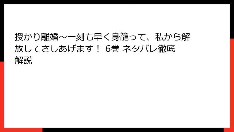 授かり離婚～一刻も早く身籠って、私から解放してさしあげます！ 6巻 ネタバレ徹底解説
