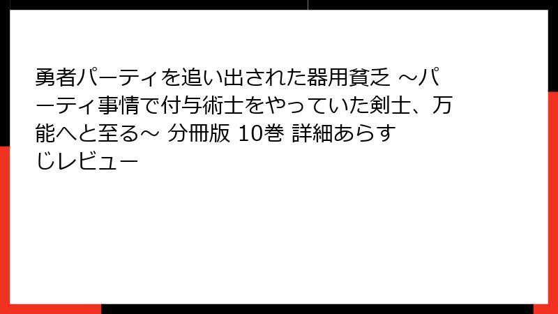 勇者パーティを追い出された器用貧乏 ~パーティ事情で付与術士をやっていた剣士、万能へと至る~ 分冊版 10巻 詳細あらすじレビュー